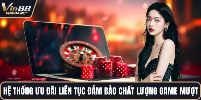 Hệ thống ưu đãi liên tục đảm bảo chất lượng game mượt