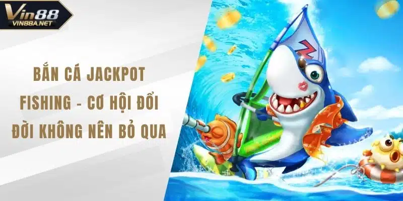Bắn Cá Jackpot Fishing - Cơ Hội Đổi Đời Không Nên Bỏ Qua