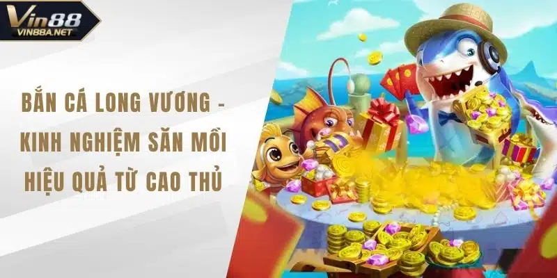 Bắn Cá Long Vương - Kinh Nghiệm Săn Mồi Hiệu Quả Từ Cao Thủ