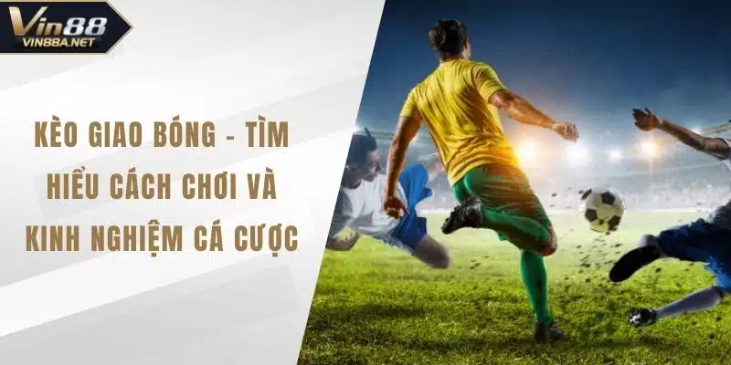 Kèo Giao Bóng – Tìm Hiểu Cách Chơi Và Kinh Nghiệm Cá Cược